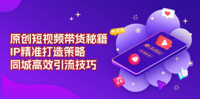 原创 短视频带货秘籍，IP精准打造策略，同城高效引流技巧-资源宝库