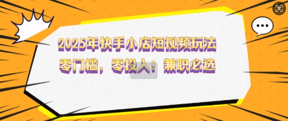 2025年快手小店短视频玩法,零门槛,零投入,兼职必选【揭秘】-资源宝库