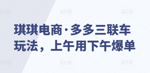 琪琪电商·多多三联车玩法，上午用下午爆单-资源宝库