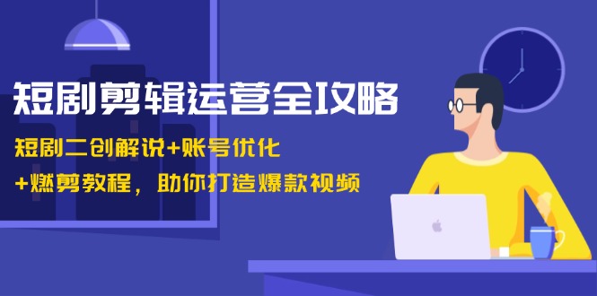 短剧剪辑运营全攻略:短剧二创解说+账号优化+燃剪教程,助你打造爆款视频-资源宝库