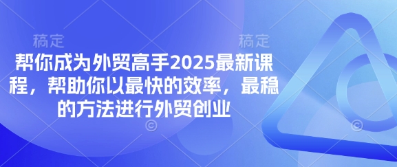 帮你成为外贸高手2025最新课程，帮助你以最快的效率，最稳的方法进行外贸创业-资源宝库