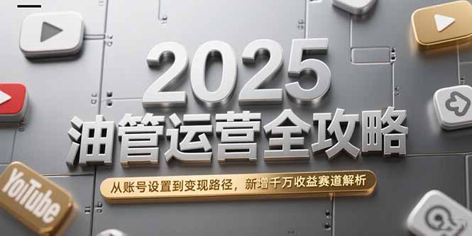 2025油管运营全攻略，从账号设置到变现路径，新增千万收益赛道解析-资源宝库
