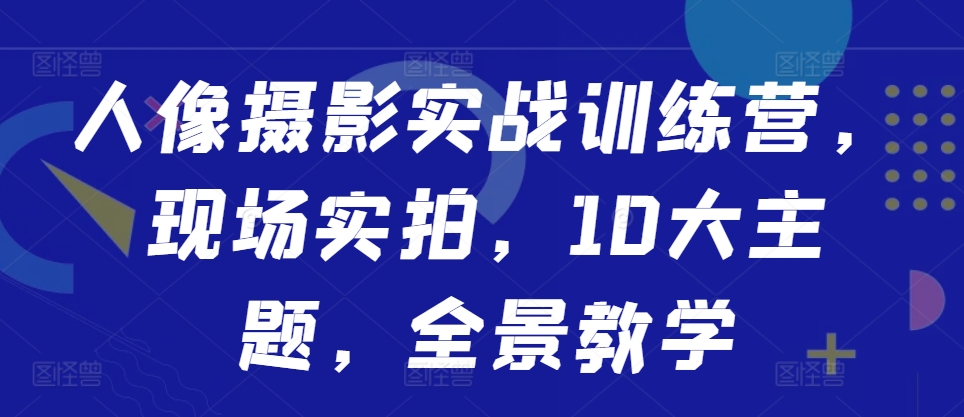 人像摄影实战训练营，现场实拍，10大主题，全景教学-资源宝库
