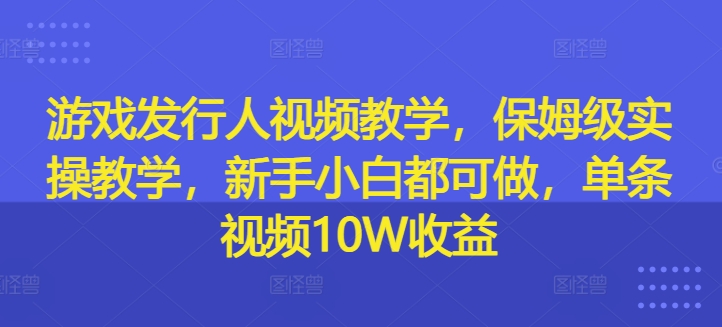 游戏发行人视频教学，保姆级实操教学，新手小白都可做，单条视频10W收益-资源宝库