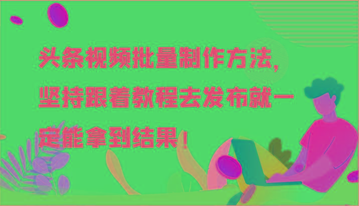 头条视频批量制作方法，坚持跟着教程去发布就一定能拿到结果！-资源宝库