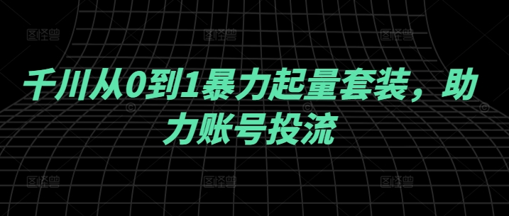 千川从0到1暴力起量套装，助力账号投流-资源宝库