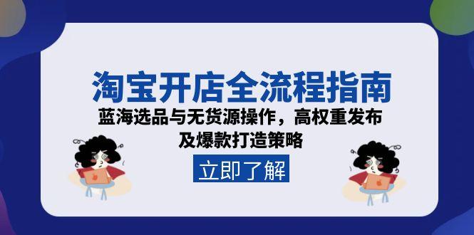 淘宝开店全流程指南,蓝海选品与无货源操作,高权重发布及爆款打造策略-资源宝库