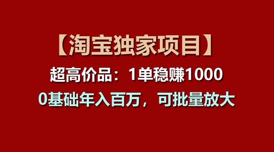 【淘宝独家项目】超高价品:1单稳赚1000多,0基础年入百万,可批量放大-资源宝库