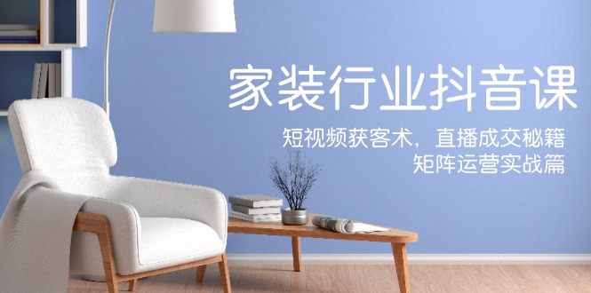 家装抖音课：短视频获客术，直播成交秘籍，矩阵运营实战篇-资源宝库