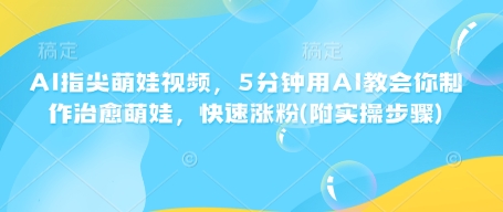 AI指尖萌娃视频，5分钟用AI教会你制作治愈萌娃，快速涨粉(附实操步骤)-资源宝库