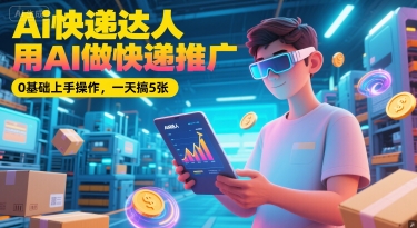 Ai快递达人，用AI做快递推广，0基础上手操作，一天搞5张-资源宝库