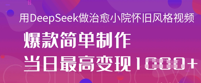 用DeepSeek做治愈小院怀旧风格视频，爆款轻松制作，当日最高变现1k-资源宝库