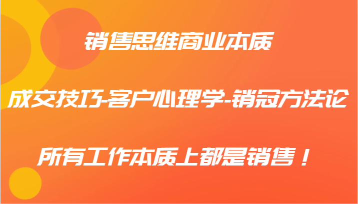 销售思维商业本质-成交技巧-客户心理学-销冠方法论,所有工作本质上都是销售!-资源宝库