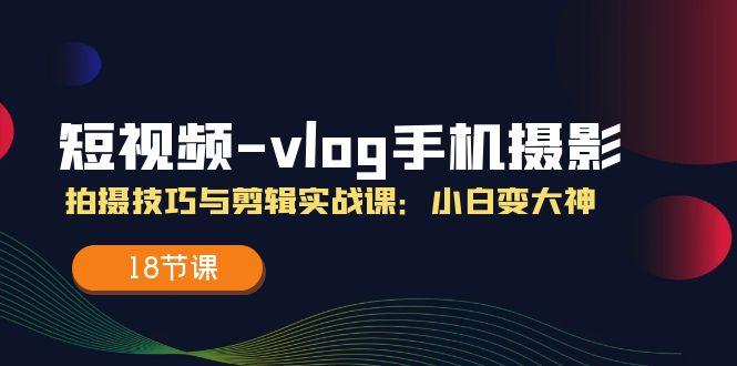 短视频-vlog手机摄影：拍摄技巧与剪辑实战课：小白变大神(18节课-资源宝库