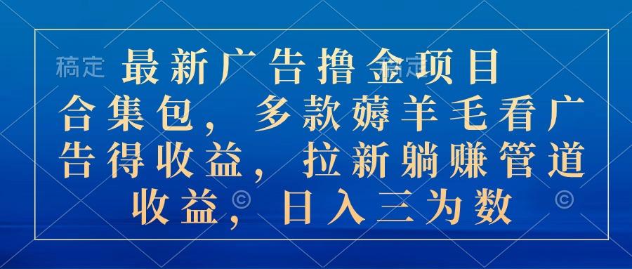 最新广告撸金项目合集包，多款薅羊毛看广告收益 拉新管道收益，日入三为数-资源宝库