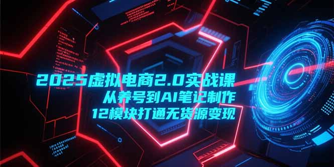 2025虚拟电商2.0实战课，从养号到AI笔记制作，12模块打通无货源变现-资源宝库