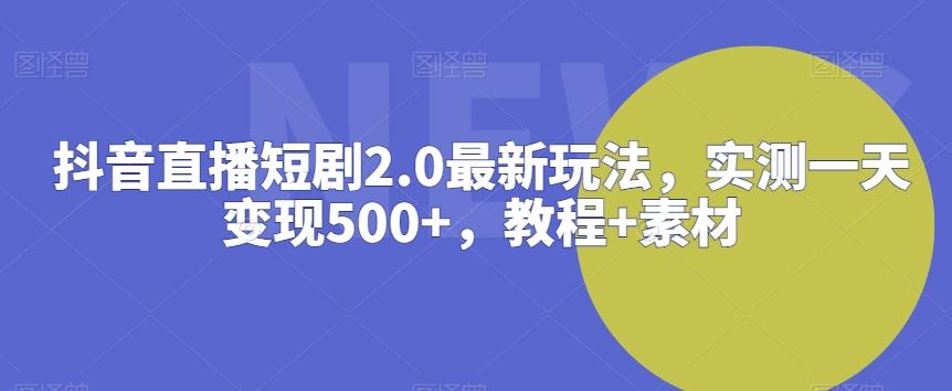 抖音直播短剧2.0最新玩法，实测一天变现500+，教程+素材【揭秘】-资源宝库