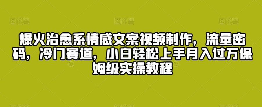 爆火治愈系情感文案视频制作，流量密码，冷门赛道，小白轻松上手月入过万保姆级实操教程【揭秘】-资源宝库