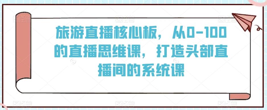 旅游直播核心板，从0-100的直播思维课，打造头部直播间的系统课-资源宝库