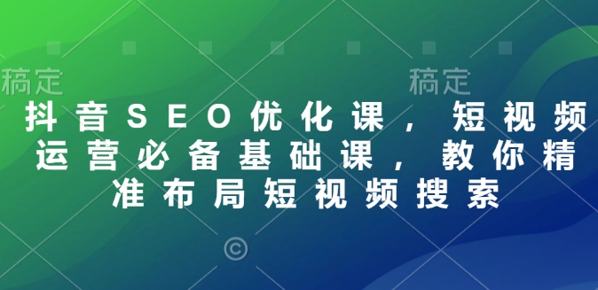 抖音SEO优化课，短视频运营必备基础课，教你精准布局短视频搜索-资源宝库