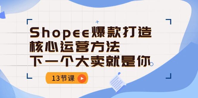 Shopee-爆款打造核心运营方法，下一个大卖就是你(13节课-资源宝库