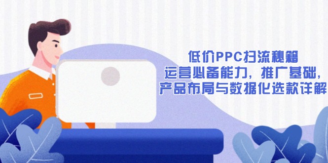 低价PPC扫流秘籍:运营必备能力, 推广基础, 产品布局与数据化选款详解-资源宝库