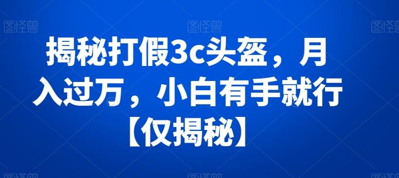 揭秘打假3c头盔，月入过万，小白有手就行【仅揭秘】-资源宝库