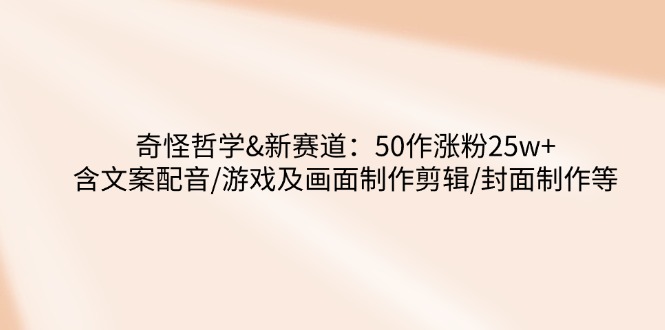 奇怪哲学-新赛道：50作涨粉25w+含文案配音/游戏及画面制作剪辑/封面制作等-资源宝库