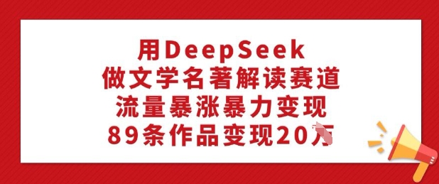 用DeepSeek做文学名著解读赛道,流量暴涨暴力变现,89条作品变现20W-资源宝库
