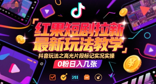 红果短剧拉新最新玩法教学，抖音玩法之高光片段标记实况实操，0粉日入几张-资源宝库