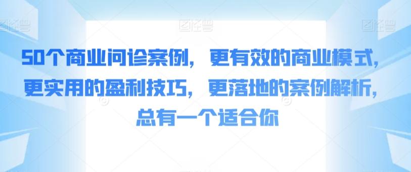 50个商业问诊案例，更有效的商业模式，更实用的盈利技巧，更落地的案例解析，总有一个适合你-资源宝库