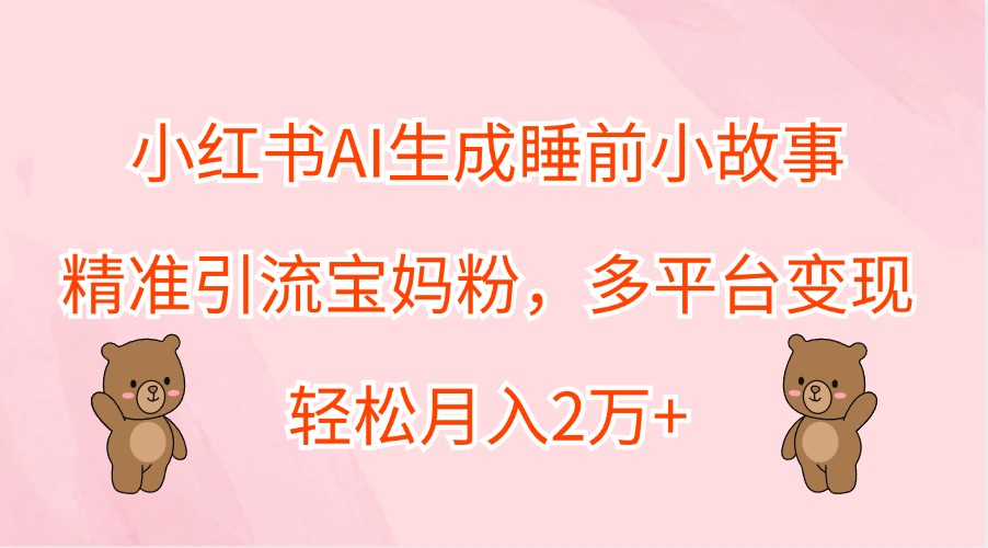 小红书AI生成睡前小故事,精准引流宝妈粉,多平台变现,轻松月入2万+-资源宝库