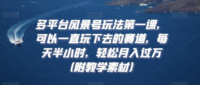 多平台风景号玩法第一课，可以一直玩下去的赛道，每天半小时，轻松月入过万（附教学素材）【揭秘】-资源宝库