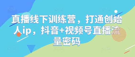 直播线下训练营,打通创始人ip,抖音+视频号直播流量密码-资源宝库