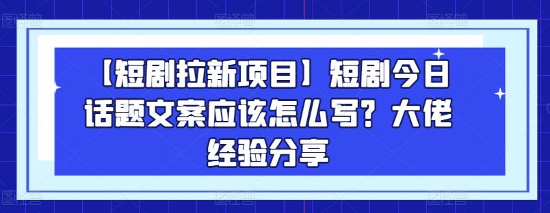 【短剧拉新项目】短剧今日话题文案应该怎么写？大佬经验分享-资源宝库