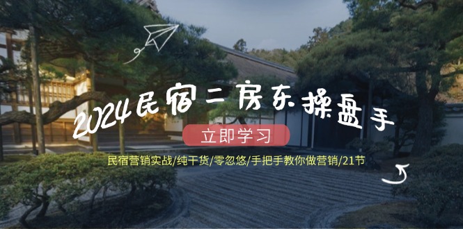 2024民宿二房东操盘手 民宿营销实战/纯干货/零忽悠/手把手教你做营销/21节-资源宝库