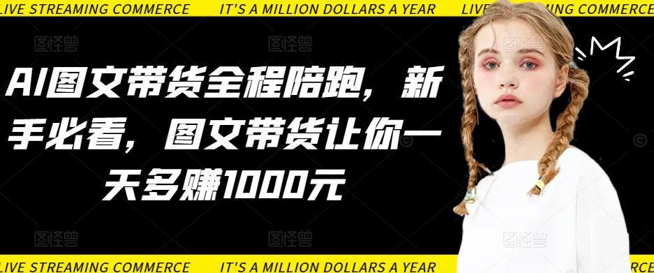 AI图文带货全程陪跑，新手必看，图文带货让你一天多赚1000元-资源宝库