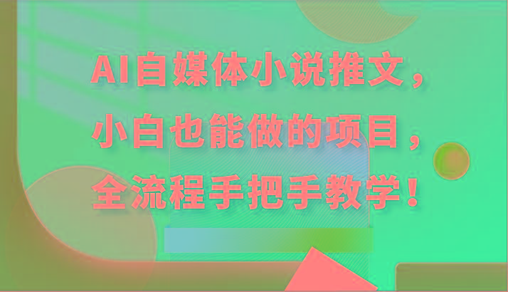 AI自媒体小说推文，小白也能做的项目，全流程手把手教学！-资源宝库