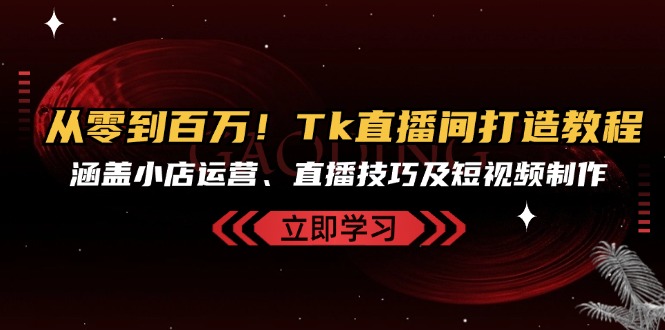 从零到百万！Tk直播间打造教程，涵盖小店运营、直播技巧及短视频制作-资源宝库