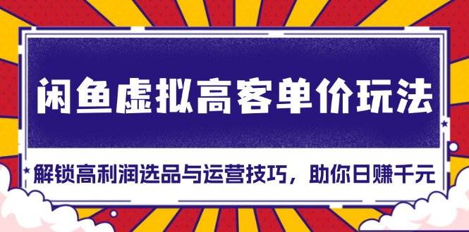 闲鱼虚拟高客单价玩法：解锁高利润选品与运营技巧，助你日赚千元！-资源宝库
