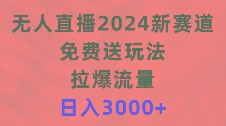 (9496期)无人直播2024新赛道，免费送玩法，拉爆流量，日入3000+-资源宝库