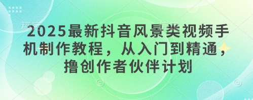2025最新抖音风景类视频手机制作教程,从入门到精通,撸创作者伙伴计划-资源宝库