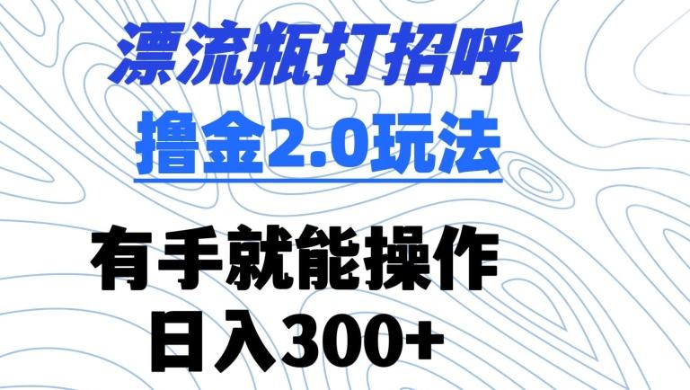 漂流瓶打招呼撸金2.0玩法，有手就能做，日入300+【揭秘】-资源宝库
