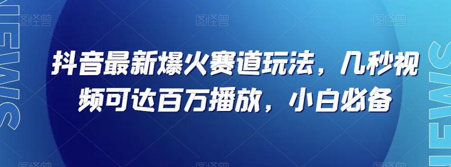 抖音最新爆火赛道玩法，几秒视频可达百万播放，小白必备（附素材）【揭秘】-资源宝库