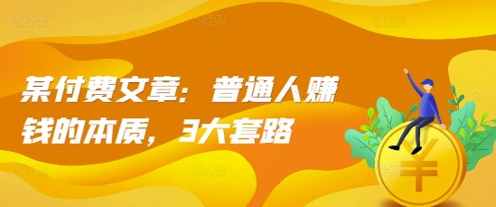 某付费文章：普通人赚钱的本质，3大套路-资源宝库