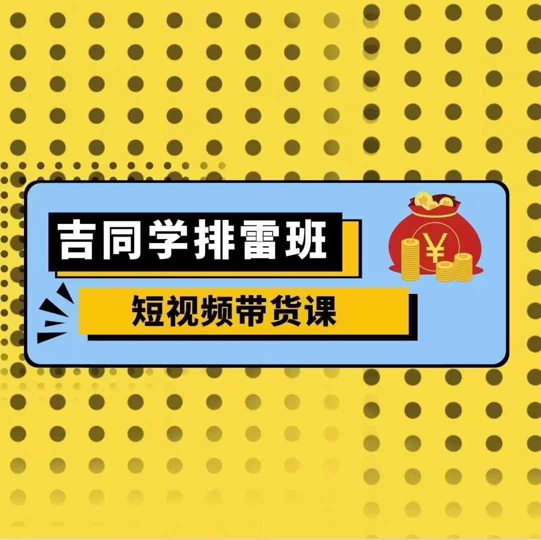 吉同学排雷班短视频带货课，零基础·详解流量成果-资源宝库