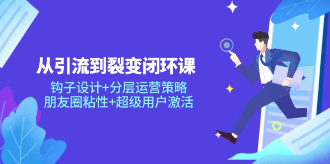 从引流到裂变闭环课：钩子设计+分层运营策略，朋友圈粘性+超级用户激活-资源宝库