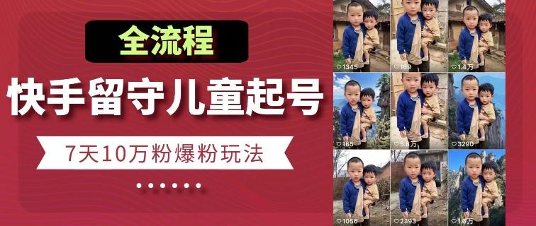 快手留守儿童博同情起号，7天10万粉爆粉玩法，全流程-资源宝库