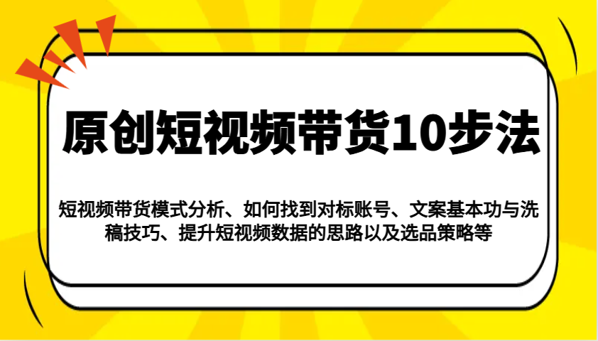 原创短视频带货10步法:模式分析/对标账号/文案与洗稿/提升数据/以及选品策略等-资源宝库