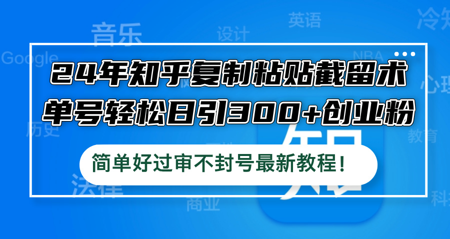 24年知乎复制粘贴截留术，单号轻松日引300+创业粉，简单好过审不封号最...-资源宝库